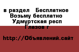  в раздел : Бесплатное » Возьму бесплатно . Удмуртская респ.,Глазов г.